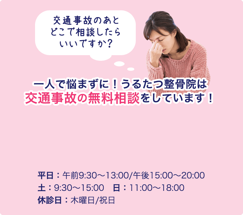 一人で悩まずに！うるたつ整骨院は交通事故の無料相談をしています！平日：午前9:30〜13:00/午後15:00〜20:00 土：9:30〜15:00　日：11:00〜18:00 休診日：木曜日/祝日